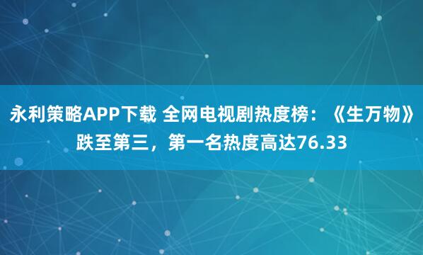 永利策略APP下载 全网电视剧热度榜：《生万物》跌至第三，第一名热度高达76.33