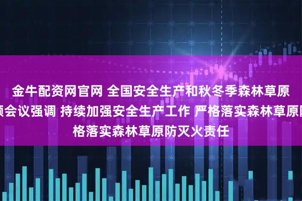 金牛配资网官网 全国安全生产和秋冬季森林草原防灭火视频会议强调 持续加强安全生产工作 严格落实森林草原防灭火责任