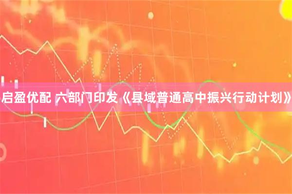 启盈优配 六部门印发《县域普通高中振兴行动计划》