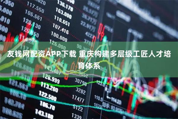 友钱网配资APP下载 重庆构建多层级工匠人才培育体系