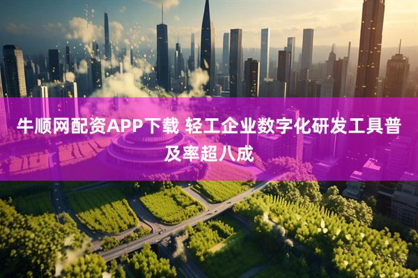 牛顺网配资APP下载 轻工企业数字化研发工具普及率超八成
