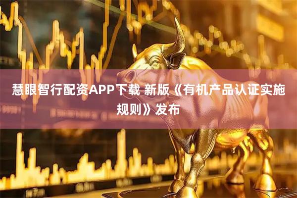 慧眼智行配资APP下载 新版《有机产品认证实施规则》发布
