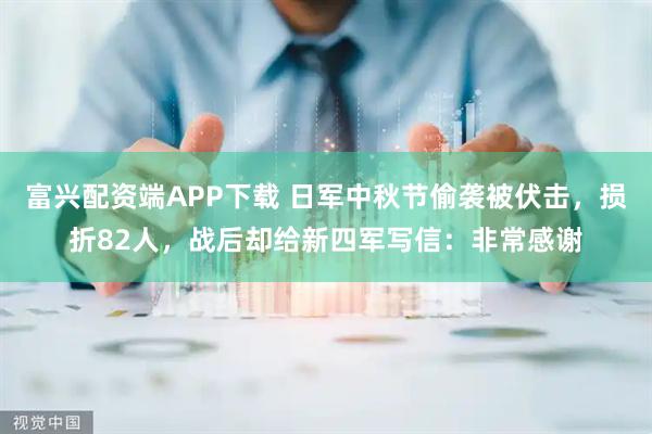 富兴配资端APP下载 日军中秋节偷袭被伏击，损折82人，战后却给新四军写信：非常感谢