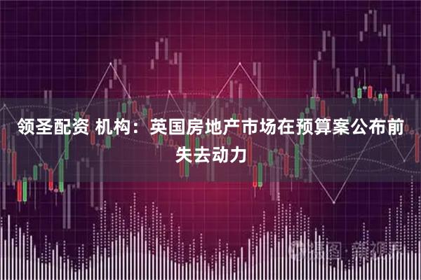 领圣配资 机构：英国房地产市场在预算案公布前失去动力